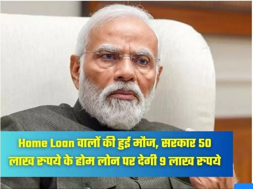 Home Loan वालों की हुई मौज, सरकार 50 लाख रुपये के होम लोन पर देगी 9 लाख रुपये