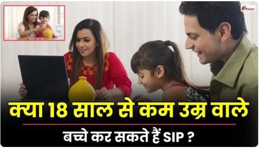 क्या 18 साल से कम उम्र वाले बच्चे कर सकते हैं SIP? जानें क्या हैं नियम
