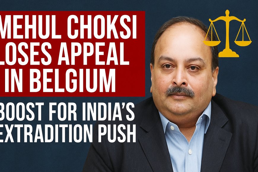 Mehul Choksi Loses Appeal in Belgium: What This Means for India’s Extradition Efforts