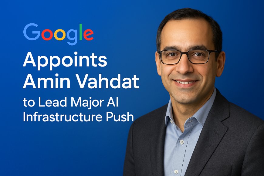 Google Appoints Amin Vahdat to Lead Its Global AI Infrastructure Expansion